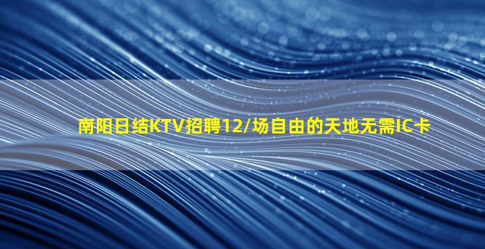 南阳日结KTV招聘12/场自由的天地无需IC卡